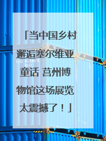 当中国乡村邂逅塞尔维亚童话 莒州博物馆这场展览太震撼了！