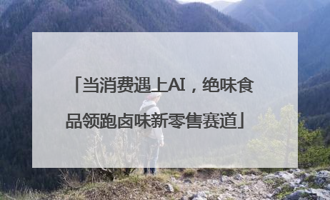 当消费遇上AI，绝味食品领跑卤味新零售赛道