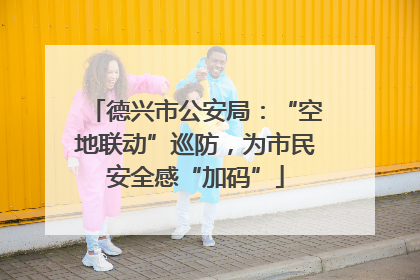德兴市公安局：“空地联动”巡防，为市民安全感“加码”