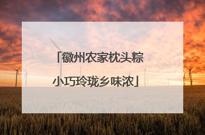 徽州农家枕头粽 小巧玲珑乡味浓