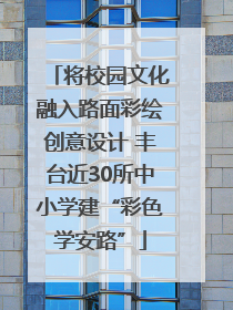 将校园文化融入路面彩绘创意设计 丰台近30所中小学建“彩色学安路”