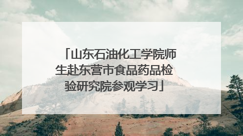 山东石油化工学院师生赴东营市食品药品检验研究院参观学习