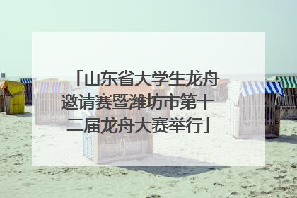 山东省大学生龙舟邀请赛暨潍坊市第十二届龙舟大赛举行