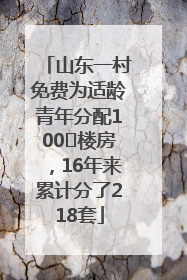 山东一村免费为适龄青年分配100㎡楼房，16年来累计分了218套
