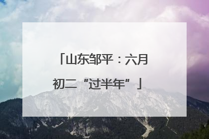 山东邹平：六月初二“过半年”