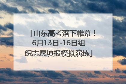 山东高考落下帷幕！6月13日-16日组织志愿填报模拟演练