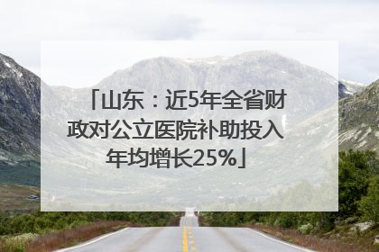 山东：近5年全省财政对公立医院补助投入年均增长25%