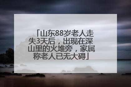 山东88岁老人走失3天后，出现在深山里的火堆旁，家属称老人已无大碍