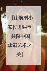 山航附小家长进课堂 共探中国建筑艺术之美