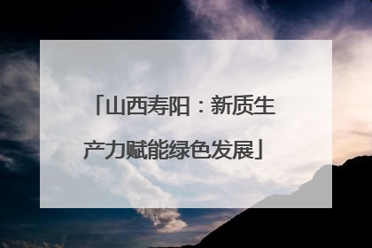 山西寿阳：新质生产力赋能绿色发展