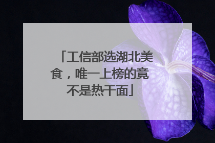 工信部选湖北美食，唯一上榜的竟不是热干面