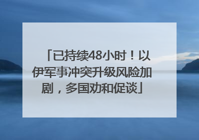 已持续48小时！以伊军事冲突升级风险加剧，多国劝和促谈