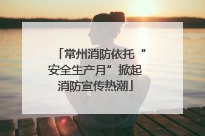 常州消防依托“安全生产月”掀起消防宣传热潮
