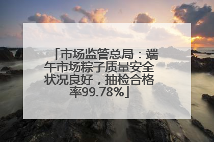 市场监管总局：端午市场粽子质量安全状况良好，抽检合格率99.78%
