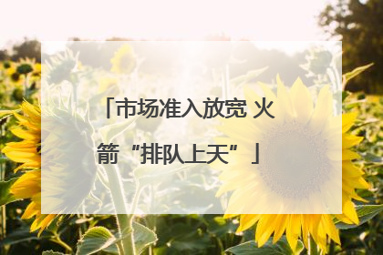 市场准入放宽 火箭“排队上天”