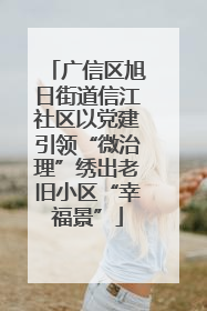广信区旭日街道信江社区以党建引领“微治理”绣出老旧小区“幸福景”