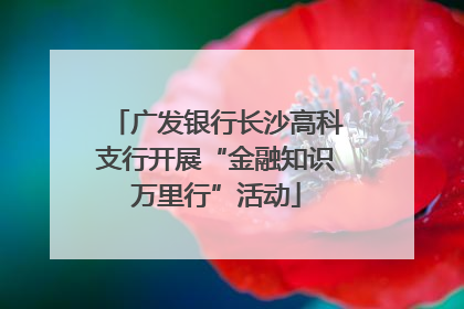 广发银行长沙高科支行开展“金融知识万里行”活动