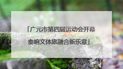 广元市第四届运动会开幕 奏响文体旅融合新乐章