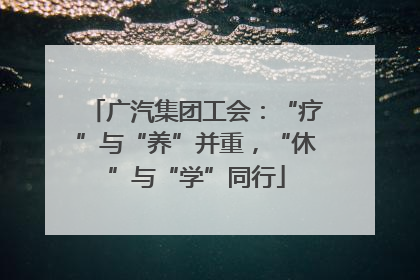 广汽集团工会：“疗”与“养”并重，“休”与“学”同行