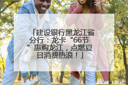 建设银行黑龙江省分行：龙卡“66节”惠购龙江，点燃夏日消费热浪！