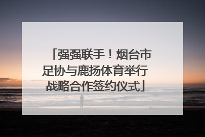 强强联手！烟台市足协与鹿扬体育举行战略合作签约仪式
