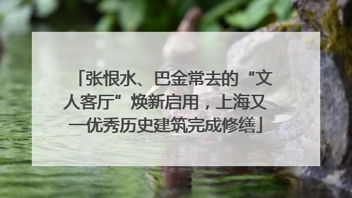 张恨水、巴金常去的“文人客厅”焕新启用，上海又一优秀历史建筑完成修缮