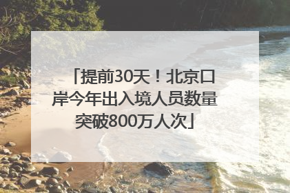 提前30天！北京口岸今年出入境人员数量突破800万人次