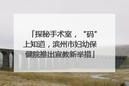 探秘手术室，“码”上知道，滨州市妇幼保健院推出宣教新举措