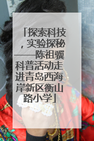 探索科技，实验探秘——陈祖骥科普活动走进青岛西海岸新区衡山路小学