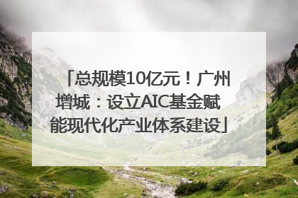 总规模10亿元！广州增城：设立AIC基金赋能现代化产业体系建设