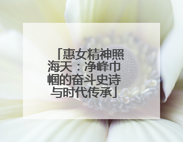 惠女精神照海天：净峰巾帼的奋斗史诗与时代传承