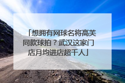 想拥有网球名将高芙同款球拍？武汉这家门店月均进店超千人