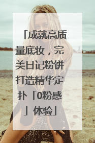 成就高质量底妆，完美日记粉饼打造精华定扑「0粉感」体验