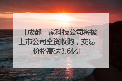 成都一家科技公司将被上市公司全资收购，交易价格高达3.6亿