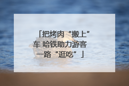 把烤肉“搬上”车 哈铁助力游客一路“逛吃”