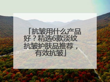 抗皱用什么产品好？精选6款淡纹抗皱护肤品推荐，有效抗皱
