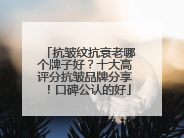 抗皱纹抗衰老哪个牌子好?十大高评分抗皱品牌分享!口碑公认的好