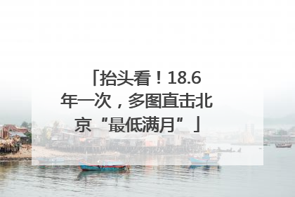 抬头看！18.6年一次，多图直击北京“最低满月”