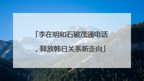 李在明和石破茂通电话，释放韩日关系新走向