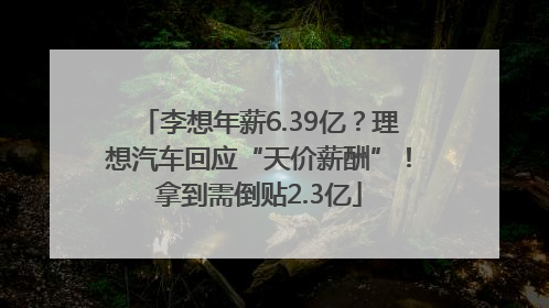 李想年薪6.39亿？理想汽车回应“天价薪酬”！拿到需倒贴2.3亿