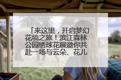 来这里，开启梦幻花境之旅！滨江森林公园绣球花展邀你共赴一场与云朵、花儿的浪漫之约