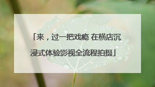 来，过一把戏瘾 在横店沉浸式体验影视全流程拍摄