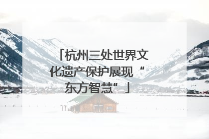 杭州三处世界文化遗产保护展现“东方智慧”