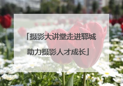 摄影大讲堂走进郓城 助力摄影人才成长
