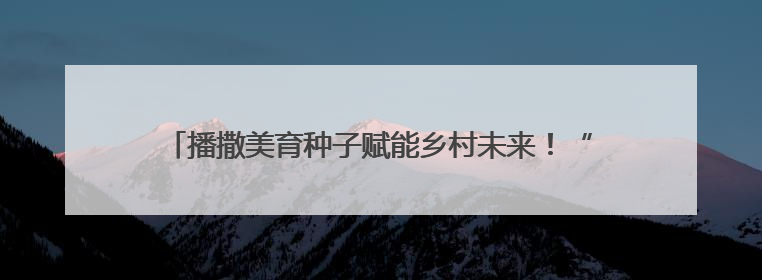 播撒美育种子赋能乡村未来！“文化筑梦·绽放中原”走进中牟