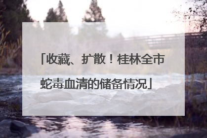 收藏、扩散！桂林全市蛇毒血清的储备情况