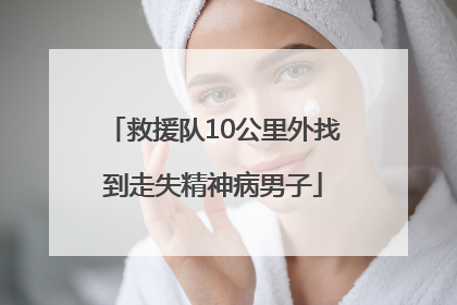 救援队10公里外找到走失精神病男子
