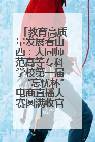 教育高质量发展看山西：大同师范高等专科学校第一届“忘忧杯”电商直播大赛圆满收官