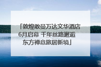 敦煌敢曼万达文华酒店6月启幕 千年丝路邂逅东方禅意旅居新境