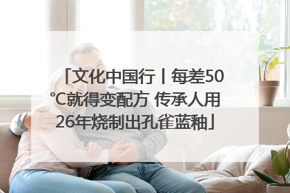 文化中国行丨每差50℃就得变配方 传承人用26年烧制出孔雀蓝釉